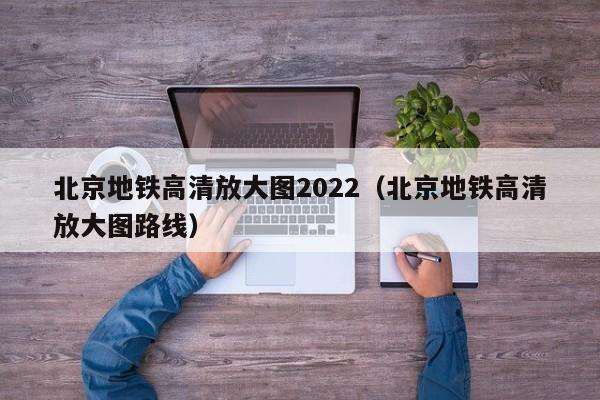 北京地铁高清放大图2022（北京地铁高清放大图路线）