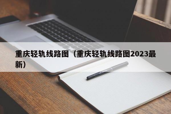 重庆轻轨线路图（重庆轻轨线路图2023最新）