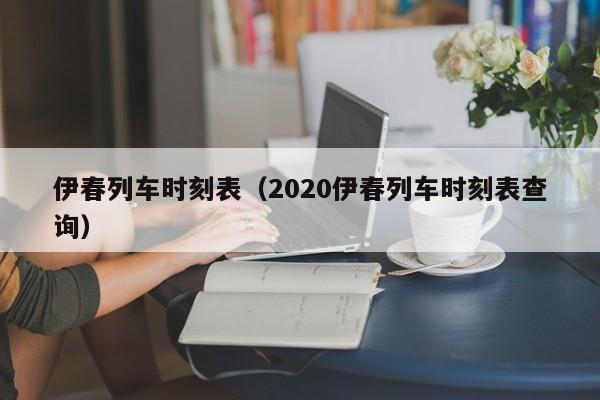 伊春列车时刻表（2020伊春列车时刻表查询）