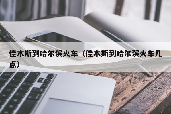 佳木斯到哈尔滨火车（佳木斯到哈尔滨火车几点）