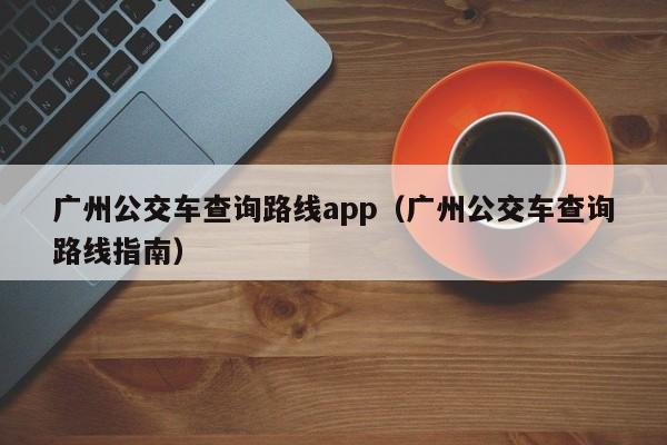 广州公交车查询路线app（广州公交车查询路线指南）