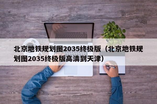 北京地铁规划图2035终极版（北京地铁规划图2035终极版高清到天津）