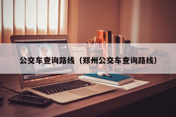 公交车查询路线（郑州公交车查询路线）