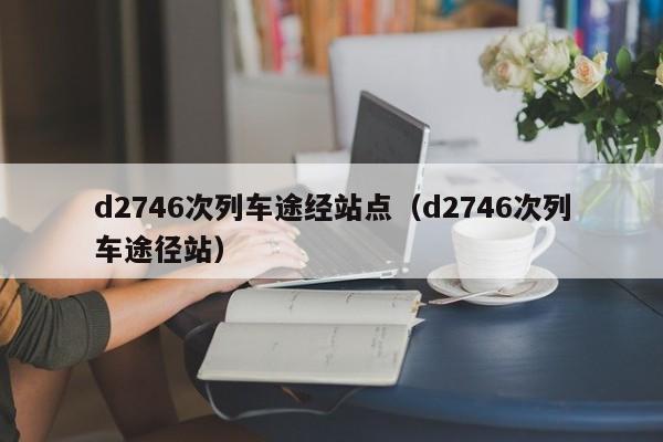 d2746次列车途经站点（d2746次列车途径站）