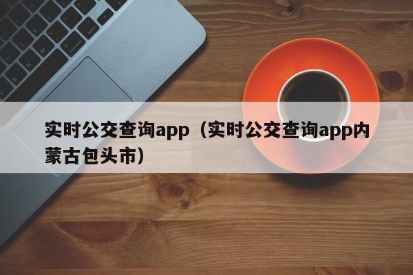 实时公交查询app（实时公交查询app内蒙古包头市）