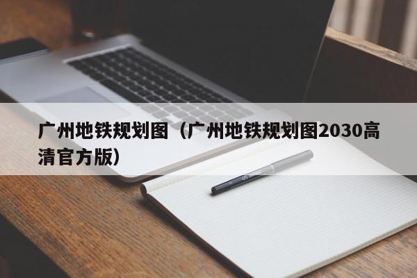 广州地铁规划图（广州地铁规划图2030高清官方版）