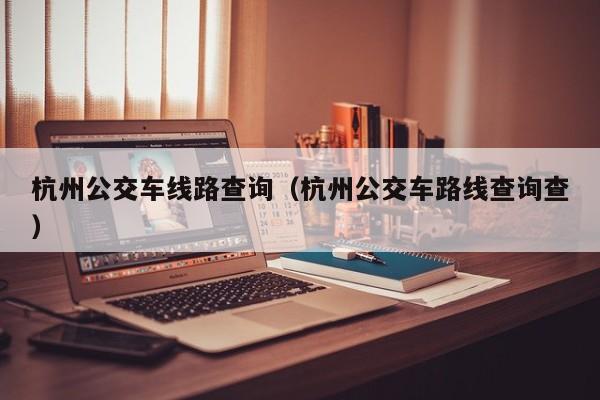 杭州公交车线路查询（杭州公交车路线查询查）