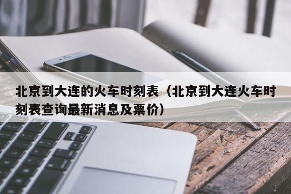 北京到大连的火车时刻表（北京到大连火车时刻表查询最新消息及票价）