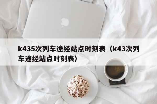 k435次列车途经站点时刻表（k43次列车途经站点时刻表）