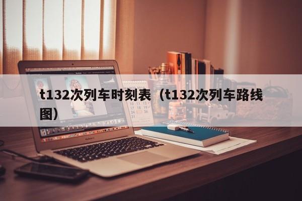 t132次列车时刻表（t132次列车路线图）