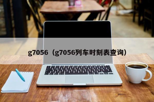 g7056（g7056列车时刻表查询）