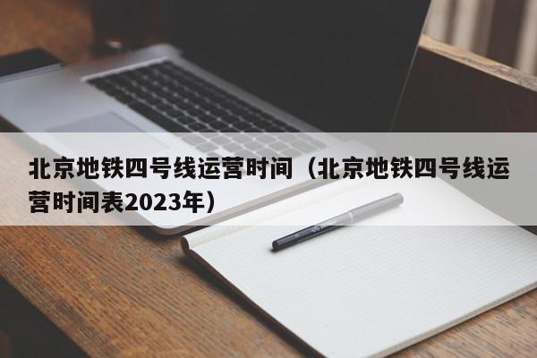 北京地铁四号线运营时间（北京地铁四号线运营时间表2023年）