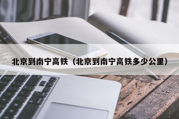 北京到南宁高铁（北京到南宁高铁多少公里）