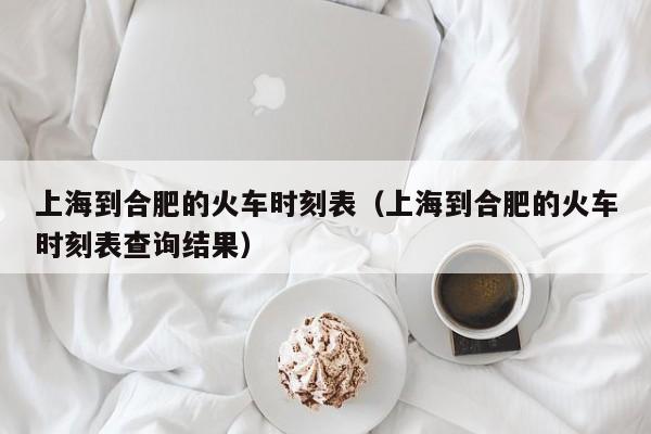 上海到合肥的火车时刻表（上海到合肥的火车时刻表查询结果）