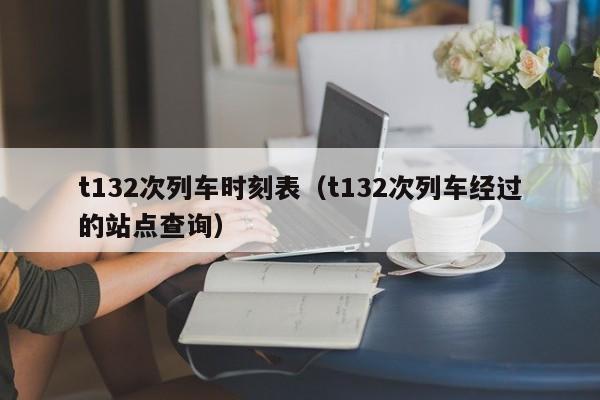 t132次列车时刻表（t132次列车经过的站点查询）