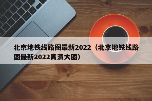 北京地铁线路图最新2022（北京地铁线路图最新2022高清大图）