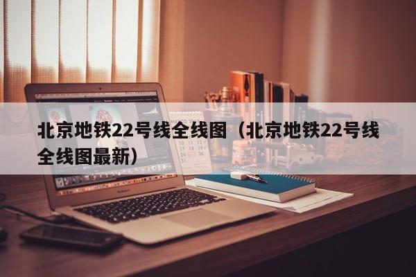 北京地铁22号线全线图（北京地铁22号线全线图最新）