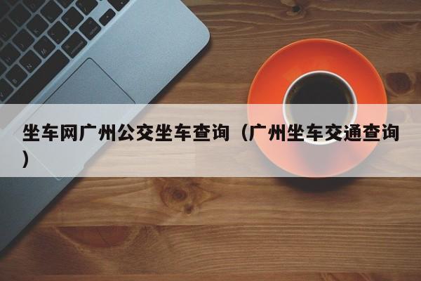 坐车网广州公交坐车查询（广州坐车交通查询）