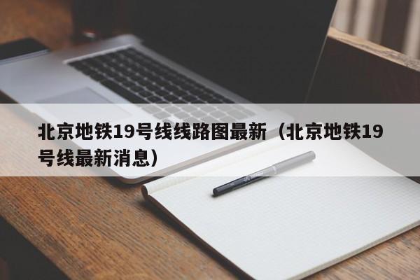 北京地铁19号线线路图最新（北京地铁19号线最新消息）