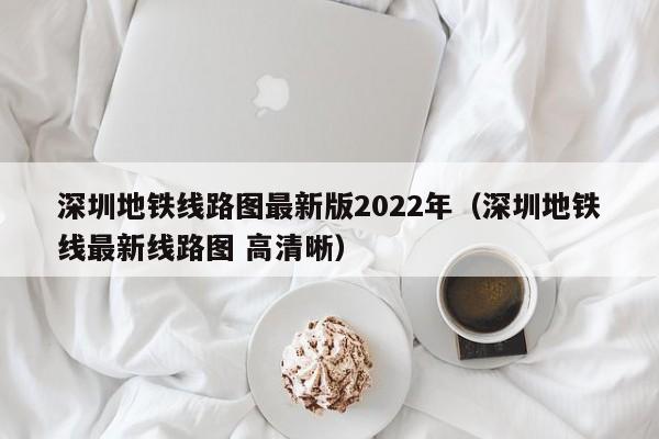 深圳地铁线路图最新版2022年（深圳地铁线最新线路图 高清晰）