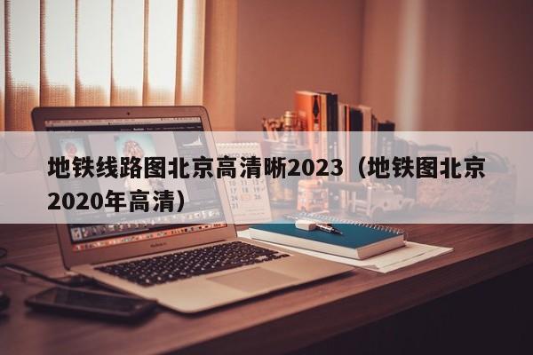 地铁线路图北京高清晰2023（地铁图北京2020年高清）