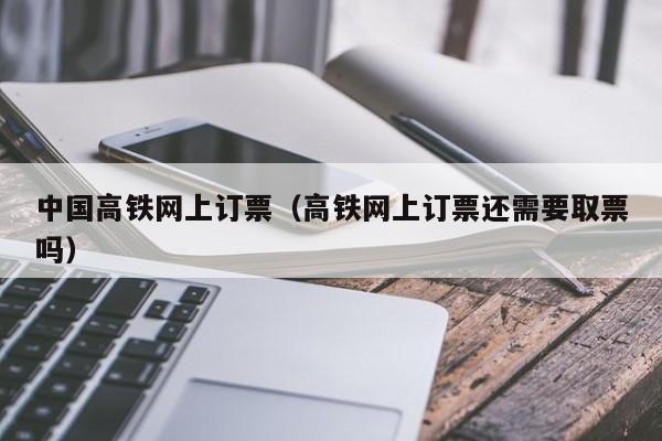 中国高铁网上订票（高铁网上订票还需要取票吗）