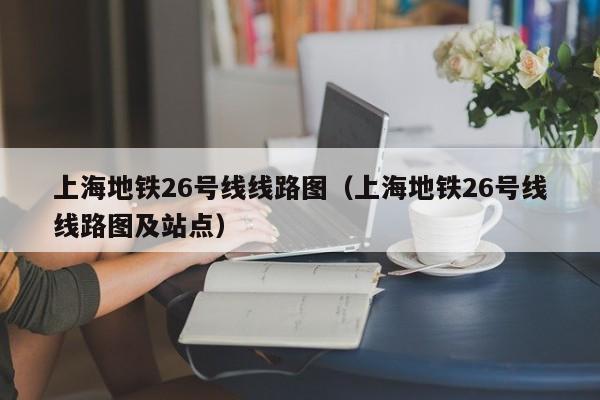 上海地铁26号线线路图（上海地铁26号线线路图及站点）