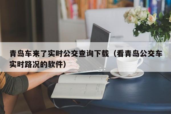 青岛车来了实时公交查询下载（看青岛公交车实时路况的软件）