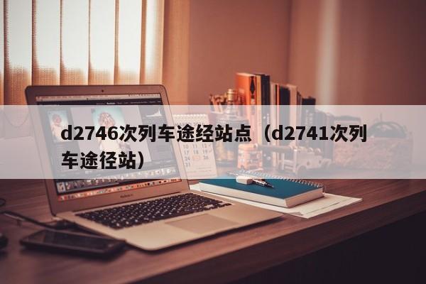 d2746次列车途经站点（d2741次列车途径站）