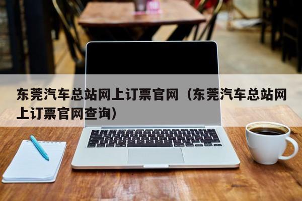 东莞汽车总站网上订票官网（东莞汽车总站网上订票官网查询）